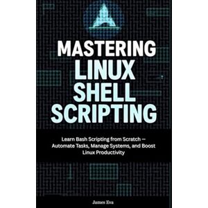 Eva, James Mastering Linux Shell Scripting: Learn Bash Scripting from Scratch — Automate Tasks, Manage Systems, and Boost Linux Productivity Eva, James Mastering Linux Shell Scripting: Learn Bash Scripting from Scratch — Automate Tasks, Manage Systems, and Boost Linux Productivity