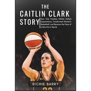 Barry, Richie The Caitlin Clark Story: How One Fearless Athlete Defied Expectations, Transformed Women’s Basketball, and Became the Face of a New Era in Sports Barry, Richie The Caitlin Clark Story: How One Fearless Athlete Defied Expectations, Transformed Women’s Basketball, and Became the Face of a New Era in Sports