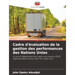Aduadjei, John Opoku Cadre d'évaluation de la gestion des performances des Nations Unies: Le cas du Département de l'appui aux missions (DFS), siège des Nations Unies, New York, États-Unis Aduadjei, John Opoku Cadre d'évaluation de la gestion des performances des Nations Unies: Le cas du Département de l'appui aux missions (DFS), siège des Nations Unies, New York, États-Unis