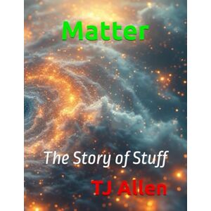 Allen, TJ Matter: The Story of Stuff (The Science of Everything) Allen, TJ Matter: The Story of Stuff (The Science of Everything)