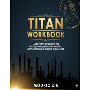 Zin, Modric Titan Workbook: A Reflective Workbook on Wealth, Power, Leadership, and the Complex Legacy of John D. Rockefeller. Zin, Modric Titan Workbook: A Reflective Workbook on Wealth, Power, Leadership, and the Complex Legacy of John D. Rockefeller.