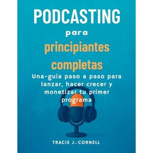 CORNELL, TRACIE J. Podcasting para principiantes completas: Una guía paso a paso para lanzar, hacer crecer y monetizar tu primer programa CORNELL, TRACIE J. Podcasting para principiantes completas: Una guía paso a paso para lanzar, hacer crecer y monetizar tu primer programa