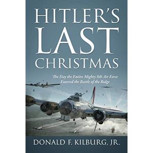 Kilburg Jr, Donald F Hitler's Last Christmas: The Day the Entire Mighty 8th Air Force Entered the Battle of the Bulge Kilburg Jr, Donald F Hitler's Last Christmas: The Day the Entire Mighty 8th Air Force Entered the Battle of the Bulge