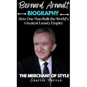 PARSON, CHARLIE BERNARD ARNAULT BIOGRAPHY: How One Man Built the World’s Greatest Luxury Empire PARSON, CHARLIE BERNARD ARNAULT BIOGRAPHY: How One Man Built the World’s Greatest Luxury Empire