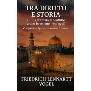 Vogel, Friedrich Lennart Tra Diritto e Storia: Guida avanzata al conflitto arabo‑israeliano (1948‑oggi) Vogel, Friedrich Lennart Tra Diritto e Storia: Guida avanzata al conflitto arabo‑israeliano (1948‑oggi)