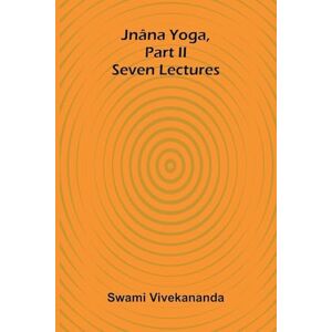 Vivekananda, Swami Jnâna Yoga, Part Ii: Seven Lectures Vivekananda, Swami Jnâna Yoga, Part Ii: Seven Lectures