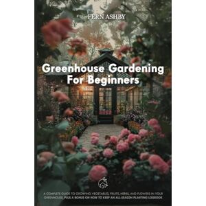 Ashby, Fern Greenhouse Gardening for Beginners: A Complete Guide to Growing Vegetables, Fruits, Herbs, and Flowers in Your Greenhouse Ashby, Fern Greenhouse Gardening for Beginners: A Complete Guide to Growing Vegetables, Fruits, Herbs, and Flowers in Your Greenhouse