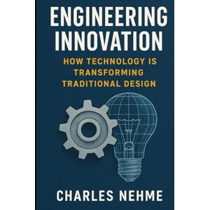 Nehme, Charles Engineering Innovation: How Technology Is Transforming Traditional Design Nehme, Charles Engineering Innovation: How Technology Is Transforming Traditional Design