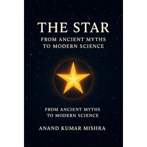 Mishra, Anand Kumar THE STAR: FROM ANCIENT MYTHS TO MODERN SCIENCE Mishra, Anand Kumar THE STAR: FROM ANCIENT MYTHS TO MODERN SCIENCE
