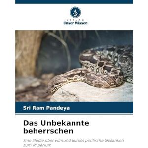 Pandeya, Sri Ram Das Unbekannte beherrschen: Eine Studie über Edmund Burkes politische Gedanken zum Imperium Pandeya, Sri Ram Das Unbekannte beherrschen: Eine Studie über Edmund Burkes politische Gedanken zum Imperium