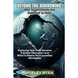 RYAN, SHIRLEY BEYOND THE BORROWING: Exploring How Debt Became a Global Obsession and What It Means for Economies Worldwide RYAN, SHIRLEY BEYOND THE BORROWING: Exploring How Debt Became a Global Obsession and What It Means for Economies Worldwide