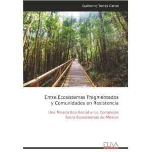 Torres Carral, Guillermo Entre Ecosistemas Fragmentados y Comunidades en Resistencia: Una Mirada Eco-Social a los Complejos Socio Ecosistemas de México Torres Carral, Guillermo Entre Ecosistemas Fragmentados y Comunidades en Resistencia: Una Mirada Eco-Social a los Complejos Socio Ecosistemas de México