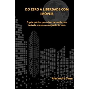 Tane, Alexandre Do Zero à Liberdade com Imóveis: O guia prático para viver de renda com imóveis, mesmo começando do zero Tane, Alexandre Do Zero à Liberdade com Imóveis: O guia prático para viver de renda com imóveis, mesmo começando do zero