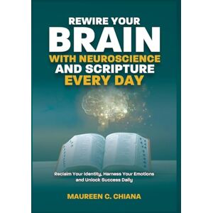 Chiana, Maureen C. REWIRE YOUR BRAIN WITH NEUROSCIENCE AND SCRIPTURE EVERY DAY: Reclaim Your Identity, Harness Your Emotions and Unlock Success Daily Chiana, Maureen C. REWIRE YOUR BRAIN WITH NEUROSCIENCE AND SCRIPTURE EVERY DAY: Reclaim Your Identity, Harness Your Emotions and Unlock Success Daily