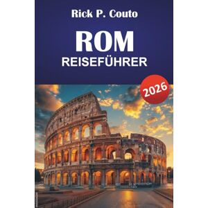 Couto, Rick P. ROM REISEFÜHRER 2026: Entdecken Sie Top-Attraktionen, versteckte Schätze, historische Sehenswürdigkeiten und die lokale Kultur im Herzen Italiens Couto, Rick P. ROM REISEFÜHRER 2026: Entdecken Sie Top-Attraktionen, versteckte Schätze, historische Sehenswürdigkeiten und die lokale Kultur im Herzen Italiens