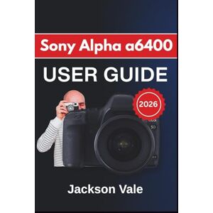 Jackson Sony Alpha a6400 USER GUIDE 2026: Shooting Confidently With Clear Controls, Reliable Autofocus, Sharp Video Settings, Creative Techniques, and Long-Term Care Essentials for Consistent Results Jackson Sony Alpha a6400 USER GUIDE 2026: Shooting Confidently With Clear Controls, Reliable Autofocus, Sharp Video Settings, Creative Techniques, and Long-Term Care Essentials for Consistent Results