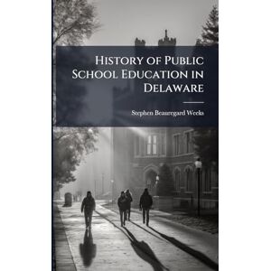 Weeks, Stephen Beauregard 1865- History of Public School Education in Delaware Weeks, Stephen Beauregard 1865- History of Public School Education in Delaware