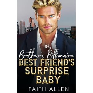Allen, Faith My Brother's Billionaire Best Friend's Surprise Baby: Forced Proximity Romance Allen, Faith My Brother's Billionaire Best Friend's Surprise Baby: Forced Proximity Romance
