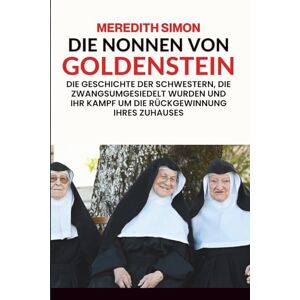 Meredith, Meredith Die Nonnen von Goldenstein: Die Geschichte der Schwestern, die zwangsumgesiedelt wurden und ihr Kampf um die Rückgewinnung ihres Zuhauses Meredith, Meredith Die Nonnen von Goldenstein: Die Geschichte der Schwestern, die zwangsumgesiedelt wurden und ihr Kampf um die Rückgewinnung ihres Zuhauses