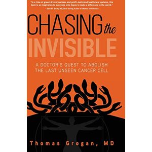 Grogan MD, Thomas Chasing the Invisible: A Doctor's Quest to Abolish the Last Unseen Cancer Cell Grogan MD, Thomas Chasing the Invisible: A Doctor's Quest to Abolish the Last Unseen Cancer Cell