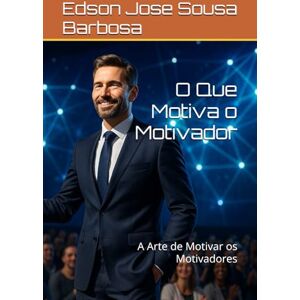 Barbosa, Edson Jose Sousa O Que Motiva o Motivador: A Arte de Motivar os Motivadores Barbosa, Edson Jose Sousa O Que Motiva o Motivador: A Arte de Motivar os Motivadores