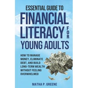 Greene, Matha p. Essential Guide to Financial Literacy for Young Adults: How to Manage Money, Eliminate Debt, and Build Long-Term Wealth Without Feeling Overwhelmed. Greene, Matha p. Essential Guide to Financial Literacy for Young Adults: How to Manage Money, Eliminate Debt, and Build Long-Term Wealth Without Feeling Overwhelmed.