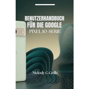Grills, Melody G BENUTZERHANDBUCH FÜR DIE GOOGLE PIXEL 10-SERIE: Alles, was Sie über Pixel 10, 10pro, 10proxl und 10pro fold wissen müssen Grills, Melody G BENUTZERHANDBUCH FÜR DIE GOOGLE PIXEL 10-SERIE: Alles, was Sie über Pixel 10, 10pro, 10proxl und 10pro fold wissen müssen