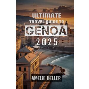 HELLER, AMELIE ULTIMATE TRAVEL GUIDE TO GENOA 2025: "GENOA AWAITS: WHERE HISTORY MEETS THE SEA HELLER, AMELIE ULTIMATE TRAVEL GUIDE TO GENOA 2025: "GENOA AWAITS: WHERE HISTORY MEETS THE SEA