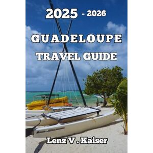 Kaiser GUADELOUPE TRAVEL GUIDE: Explore Hidden Gems, Cultural Wonders, and Unforgettable Adventures Kaiser GUADELOUPE TRAVEL GUIDE: Explore Hidden Gems, Cultural Wonders, and Unforgettable Adventures