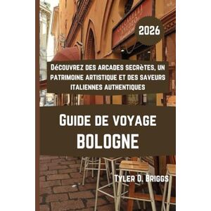 Briggs, Tyler O. BOLOGNE Guide de voyage 2026: Découvrez des arcades secrètes, un patrimoine artistique et des saveurs italiennes authentiques Briggs, Tyler O. BOLOGNE Guide de voyage 2026: Découvrez des arcades secrètes, un patrimoine artistique et des saveurs italiennes authentiques