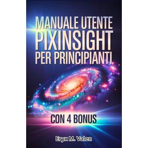 Valen, Eryx M. Manuale utente PixInsight per principianti: Un manuale passo dopo passo per padroneggiare l'editing delle immagini e ottenere risultati astrofotografici impressionanti con PixInsight Valen, Eryx M. Manuale utente PixInsight per principianti: Un manuale passo dopo passo per padroneggiare l'editing delle immagini e ottenere risultati astrofotografici impressionanti con PixInsight