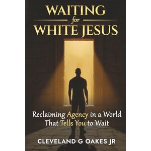 Oakes, Cleveland Waiting for White Jesus: Reclaiming Agency in a World That Tells You to Wait Oakes, Cleveland Waiting for White Jesus: Reclaiming Agency in a World That Tells You to Wait