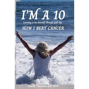 Townsend Bell MSW, Pamela M I'M A 10: HOW I BEAT CANCER: LEARNING TO SEE YOURSELF THROUGH GOD'S EYES Townsend Bell MSW, Pamela M I'M A 10: HOW I BEAT CANCER: LEARNING TO SEE YOURSELF THROUGH GOD'S EYES