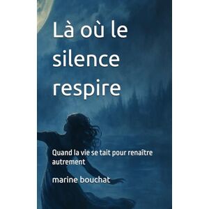 bouchat, marine Là où le silence respire: Quand la vie se tait pour renaître autrement bouchat, marine Là où le silence respire: Quand la vie se tait pour renaître autrement