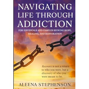 Stephenson, Miss Aleena Nicole Navigating Life Through Addiction: For Individuals and Families Seeking Hope, Healing, and Restoration Stephenson, Miss Aleena Nicole Navigating Life Through Addiction: For Individuals and Families Seeking Hope, Healing, and Restoration