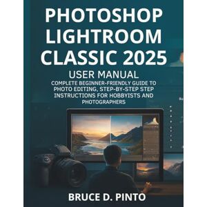 PINTO, BRUCE D. Photoshop Lightroom Classic 2025 User Manual: Complete Beginner-Friendly Guide to Photo Editing, Step-by-Step Instructions for Hobbyists and Photographers (Hands-On User Guides) PINTO, BRUCE D. Photoshop Lightroom Classic 2025 User Manual: Complete Beginner-Friendly Guide to Photo Editing, Step-by-Step Instructions for Hobbyists and Photographers (Hands-On User Guides)