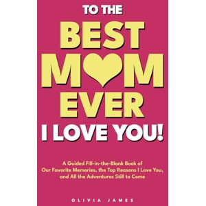 James, Olivia To the Best Mom Ever: I Love You! A Guided Fill-in-the-Blank Book of Our Favorite Memories, the Top Reasons I Love You, and All the Adventure Still to Come (For both the print books) James, Olivia To the Best Mom Ever: I Love You! A Guided Fill-in-the-Blank Book of Our Favorite Memories, the Top Reasons I Love You, and All the Adventure Still to Come (For both the print books)
