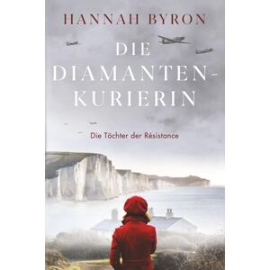 Byron, Hannah Die Diamanten-Kurierin: Ein faszinierendes Abenteuer im Zweiten Weltkrieg (Die Töchter der Résistance) Byron, Hannah Die Diamanten-Kurierin: Ein faszinierendes Abenteuer im Zweiten Weltkrieg (Die Töchter der Résistance)