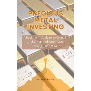 Scott Precious Metal Investing: A Beginner’s Guide to Investing in Gold, Silver, and Rare Metals for Long-Term Wealth Scott Precious Metal Investing: A Beginner’s Guide to Investing in Gold, Silver, and Rare Metals for Long-Term Wealth