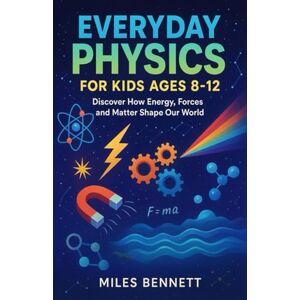 Bennett, Miles Everyday Physics for Kids Ages 8-12: Discover How Energy, Forces and Matter Shape Our World Bennett, Miles Everyday Physics for Kids Ages 8-12: Discover How Energy, Forces and Matter Shape Our World