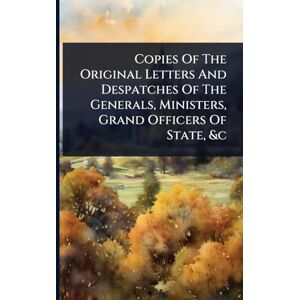 Anonymous Copies Of The Original Letters And Despatches Of The Generals, Ministers, Grand Officers Of State, &c Anonymous Copies Of The Original Letters And Despatches Of The Generals, Ministers, Grand Officers Of State, &c