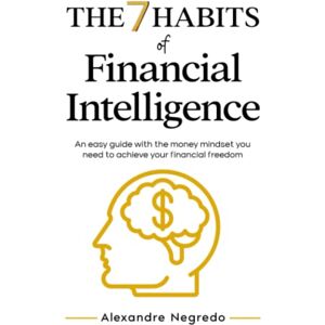 Negredo, Alexandre The 7 Habits of Financial Intelligence: An easy guide with the money mindset you need to achieve your financial freedom Negredo, Alexandre The 7 Habits of Financial Intelligence: An easy guide with the money mindset you need to achieve your financial freedom