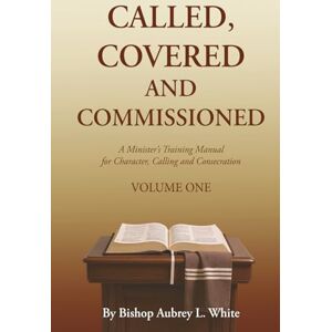 White, Aubrey L. CALLED, COVERED AND COMMISSIONED: A Minister's Training Manual for Character, Calling, and Consecration White, Aubrey L. CALLED, COVERED AND COMMISSIONED: A Minister's Training Manual for Character, Calling, and Consecration