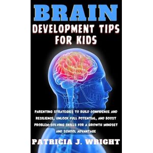 J. Wright, Patricia BRAIN DEVELOPMENT TIPS FOR KIDS: Parenting Strategies to Build Confidence and Resilience, Unlock Full Potential, and Boost Problem-Solving Skills for a Growth Mindset and School Advantage J. Wright, Patricia BRAIN DEVELOPMENT TIPS FOR KIDS: Parenting Strategies to Build Confidence and Resilience, Unlock Full Potential, and Boost Problem-Solving Skills for a Growth Mindset and School Advantage