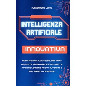 Leone, Alessandro Intelligenza Artificiale Innovativa: Guida pratica alle tecnologie AI più avanzate, automazione intelligente, machine learning, agenti autonomi e ... Digitali: L’Intelligenza Artificiale Oggi) Leone, Alessandro Intelligenza Artificiale Innovativa: Guida pratica alle tecnologie AI più avanzate, automazione intelligente, machine learning, agenti autonomi e ... Digitali: L’Intelligenza Artificiale Oggi)