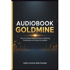 Side Hustles, Daily Income Audiobook Goldmine: How to Create Passive Income Publishing Audiobooks on Amazon & Audible Side Hustles, Daily Income Audiobook Goldmine: How to Create Passive Income Publishing Audiobooks on Amazon & Audible