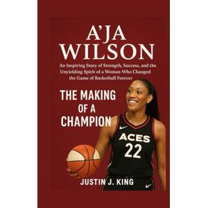 King, Justin J. A’ja Wilson: The Making of a Champion: An Inspiring Story of Strength, Success, and the Unyielding Spirit of a Woman Who Changed the Game of Basketball Forever King, Justin J. A’ja Wilson: The Making of a Champion: An Inspiring Story of Strength, Success, and the Unyielding Spirit of a Woman Who Changed the Game of Basketball Forever