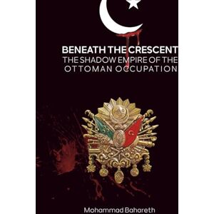 Bahareth, Mohammad Beneath the Crescent: The Shadow Empire of the Ottoman Occupation Bahareth, Mohammad Beneath the Crescent: The Shadow Empire of the Ottoman Occupation