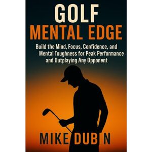 Dubin, Mike Golf Mental Edge: Build the Mind, Focus, Confidence, and Mental Toughness for Peak Performance and Outplaying Any Opponent Dubin, Mike Golf Mental Edge: Build the Mind, Focus, Confidence, and Mental Toughness for Peak Performance and Outplaying Any Opponent