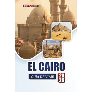 Lewin, Billy K. EL CAIRO GUÍA DE VIAJE 2026: Explore maravillas antiguas, mercados, cocina local y lugares de interés cultural a lo largo del Nilo Lewin, Billy K. EL CAIRO GUÍA DE VIAJE 2026: Explore maravillas antiguas, mercados, cocina local y lugares de interés cultural a lo largo del Nilo
